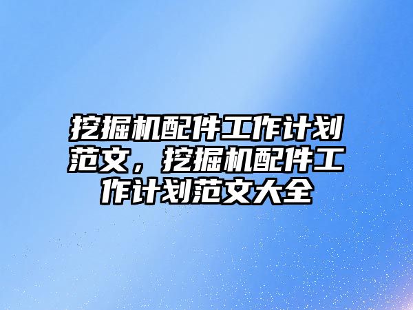 挖掘機(jī)配件工作計劃范文，挖掘機(jī)配件工作計劃范文大全