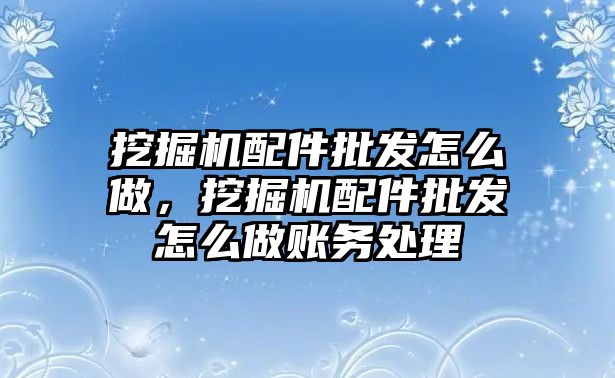 挖掘機配件批發(fā)怎么做，挖掘機配件批發(fā)怎么做賬務處理