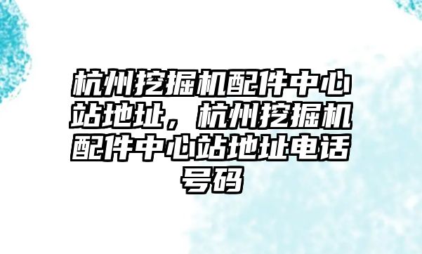 杭州挖掘機配件中心站地址，杭州挖掘機配件中心站地址電話號碼