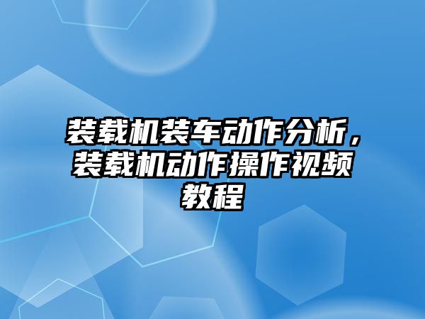 裝載機裝車動作分析，裝載機動作操作視頻教程