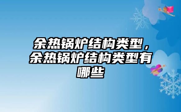 余熱鍋爐結構類型，余熱鍋爐結構類型有哪些