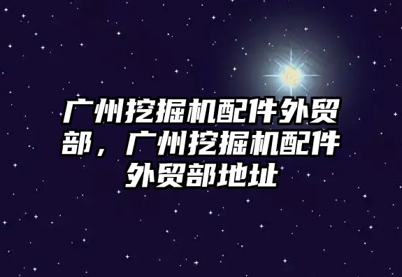 廣州挖掘機配件外貿(mào)部，廣州挖掘機配件外貿(mào)部地址