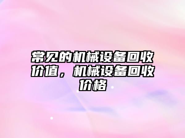 常見的機械設備回收價值，機械設備回收價格