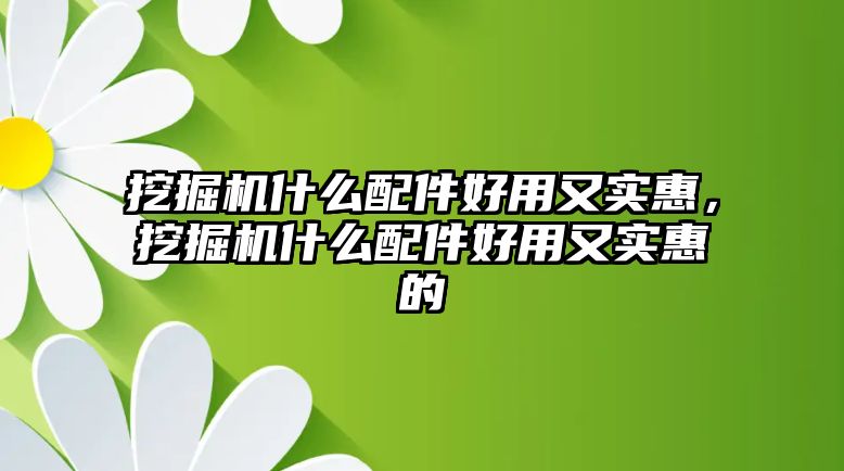 挖掘機什么配件好用又實惠，挖掘機什么配件好用又實惠的