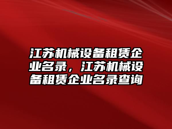 江蘇機(jī)械設(shè)備租賃企業(yè)名錄，江蘇機(jī)械設(shè)備租賃企業(yè)名錄查詢