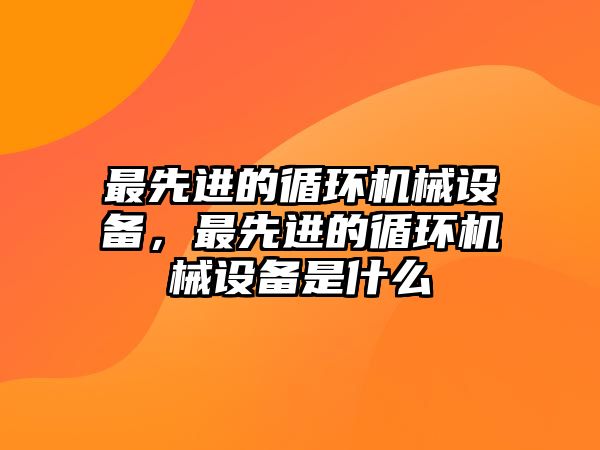 最先進的循環(huán)機械設備，最先進的循環(huán)機械設備是什么