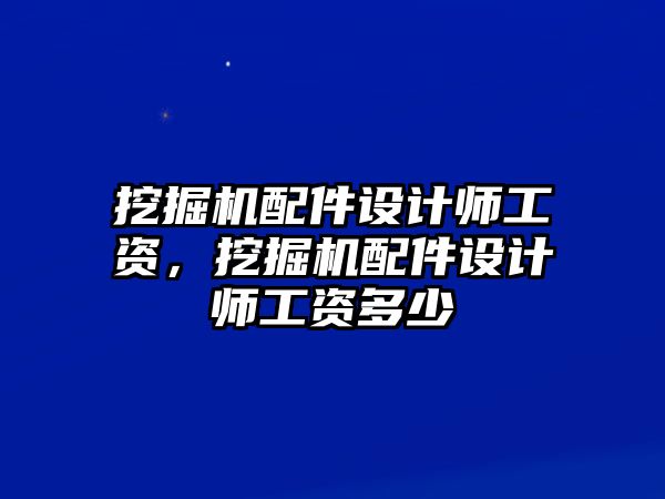 挖掘機配件設計師工資，挖掘機配件設計師工資多少