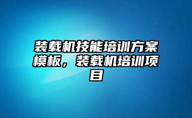 裝載機(jī)技能培訓(xùn)方案模板，裝載機(jī)培訓(xùn)項(xiàng)目