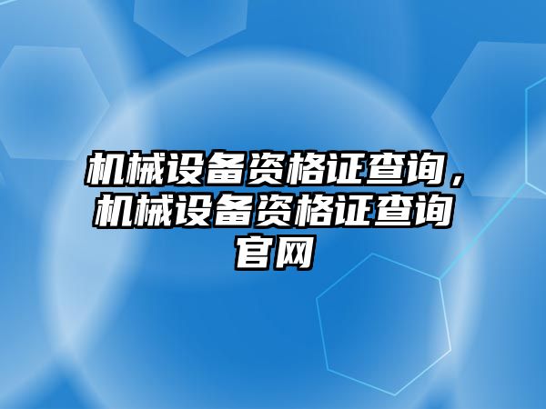 機(jī)械設(shè)備資格證查詢，機(jī)械設(shè)備資格證查詢官網(wǎng)