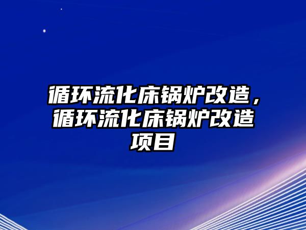 循環(huán)流化床鍋爐改造，循環(huán)流化床鍋爐改造項(xiàng)目