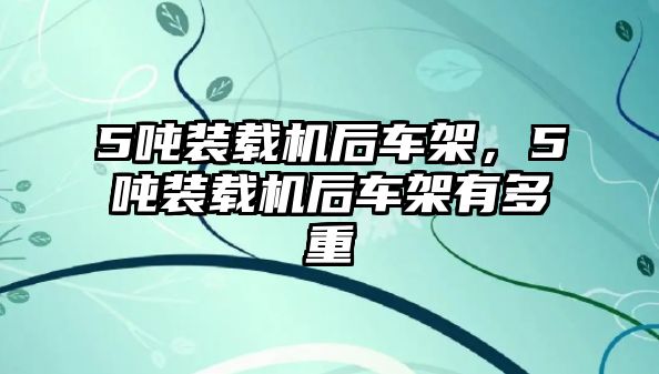 5噸裝載機后車架，5噸裝載機后車架有多重