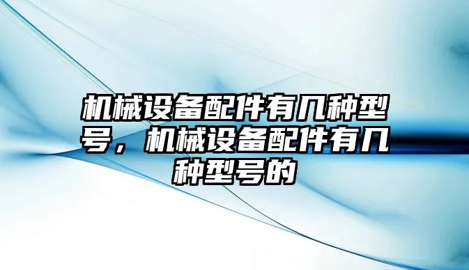 機(jī)械設(shè)備配件有幾種型號(hào)，機(jī)械設(shè)備配件有幾種型號(hào)的