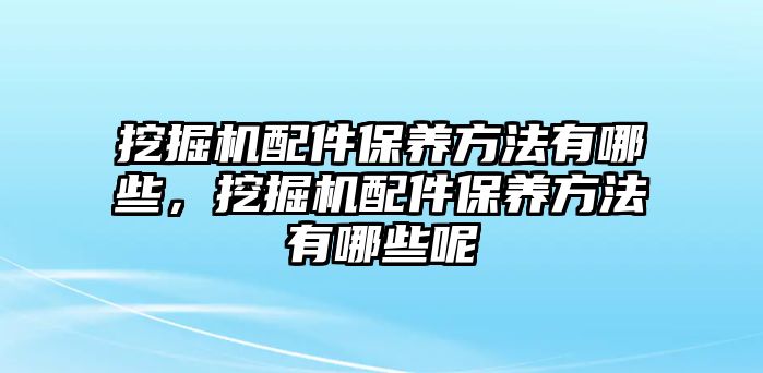 挖掘機(jī)配件保養(yǎng)方法有哪些，挖掘機(jī)配件保養(yǎng)方法有哪些呢