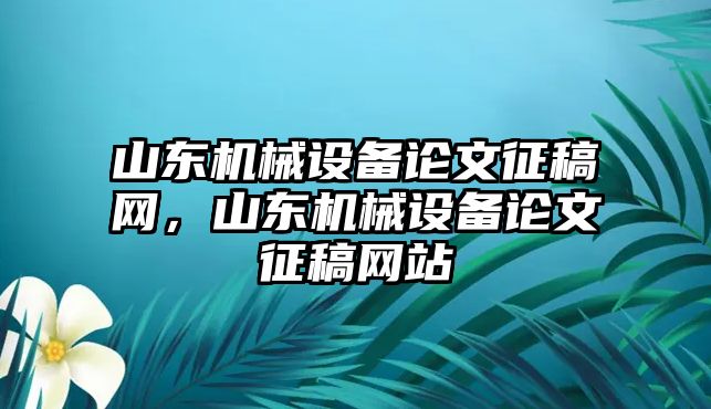 山東機械設(shè)備論文征稿網(wǎng)，山東機械設(shè)備論文征稿網(wǎng)站