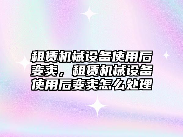 租賃機械設(shè)備使用后變賣，租賃機械設(shè)備使用后變賣怎么處理