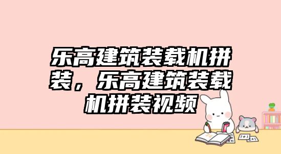 樂高建筑裝載機拼裝，樂高建筑裝載機拼裝視頻