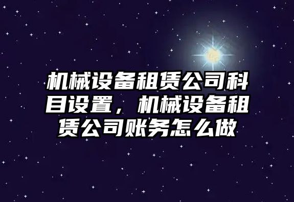 機(jī)械設(shè)備租賃公司科目設(shè)置，機(jī)械設(shè)備租賃公司賬務(wù)怎么做