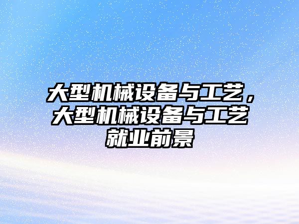 大型機械設備與工藝，大型機械設備與工藝就業(yè)前景