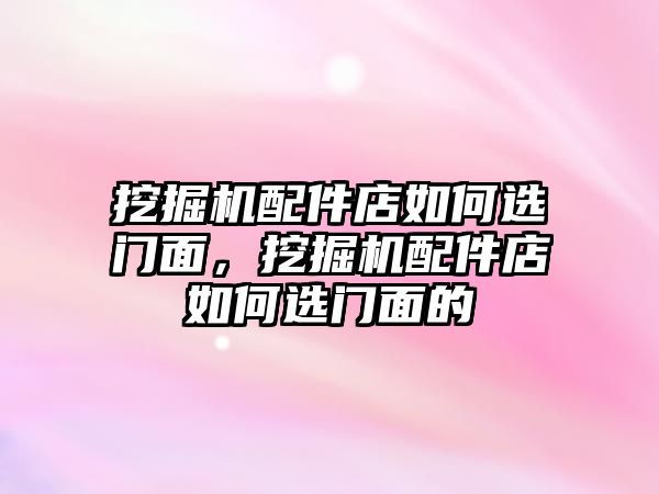 挖掘機配件店如何選門面，挖掘機配件店如何選門面的