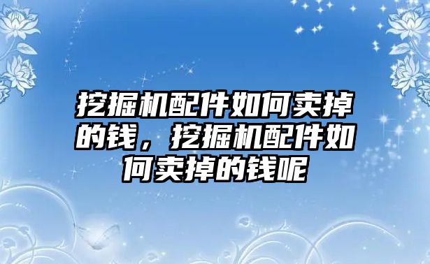 挖掘機配件如何賣掉的錢，挖掘機配件如何賣掉的錢呢