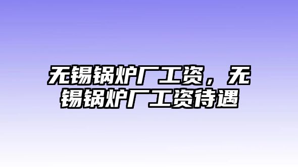 無錫鍋爐廠工資，無錫鍋爐廠工資待遇