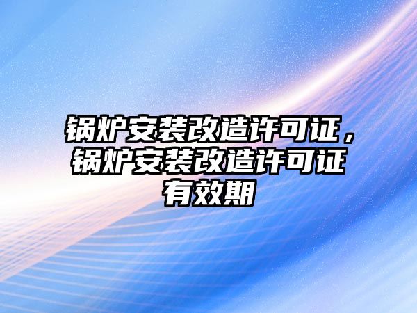 鍋爐安裝改造許可證，鍋爐安裝改造許可證有效期