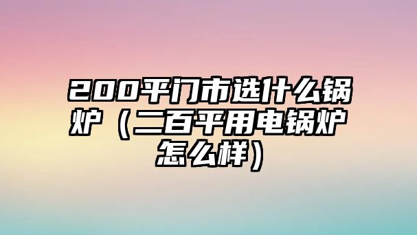 200平門(mén)市選什么鍋爐（二百平用電鍋爐怎么樣）