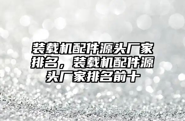 裝載機配件源頭廠家排名，裝載機配件源頭廠家排名前十