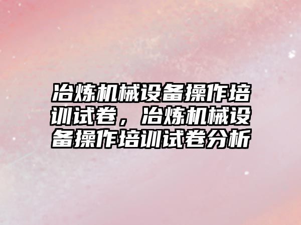 冶煉機械設(shè)備操作培訓(xùn)試卷，冶煉機械設(shè)備操作培訓(xùn)試卷分析