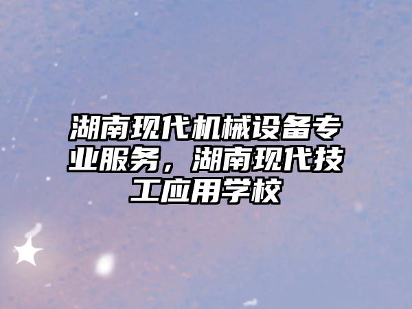 湖南現(xiàn)代機(jī)械設(shè)備專業(yè)服務(wù)，湖南現(xiàn)代技工應(yīng)用學(xué)校