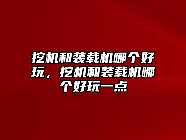 挖機(jī)和裝載機(jī)哪個好玩，挖機(jī)和裝載機(jī)哪個好玩一點(diǎn)