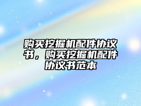 購買挖掘機(jī)配件協(xié)議書，購買挖掘機(jī)配件協(xié)議書范本