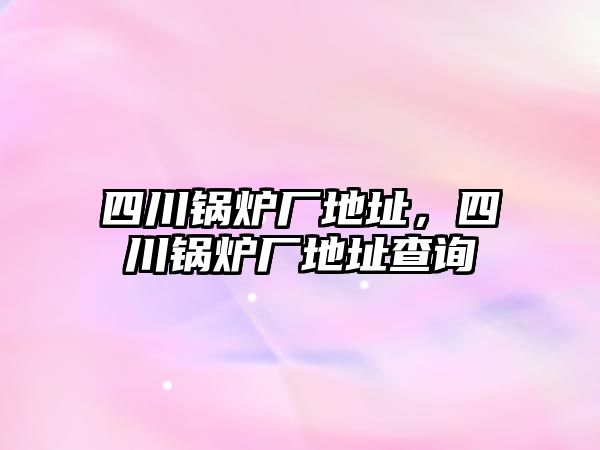 四川鍋爐廠地址，四川鍋爐廠地址查詢