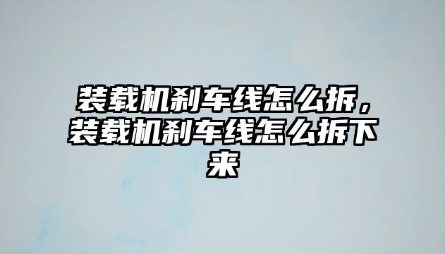 裝載機剎車線怎么拆，裝載機剎車線怎么拆下來