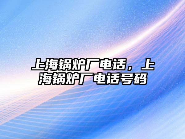 上海鍋爐廠電話，上海鍋爐廠電話號(hào)碼