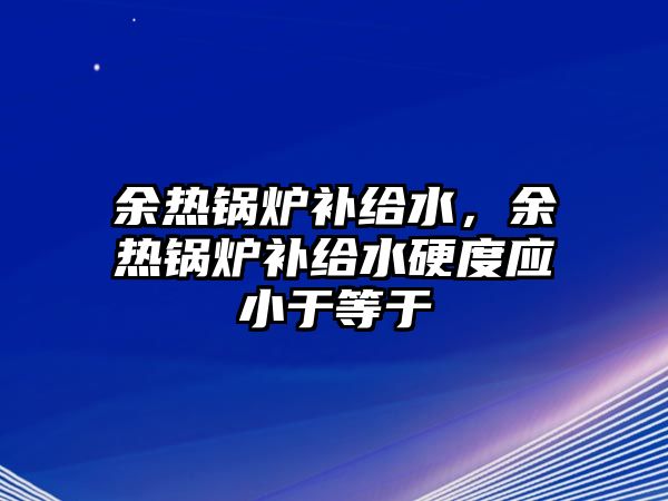 余熱鍋爐補給水，余熱鍋爐補給水硬度應(yīng)小于等于