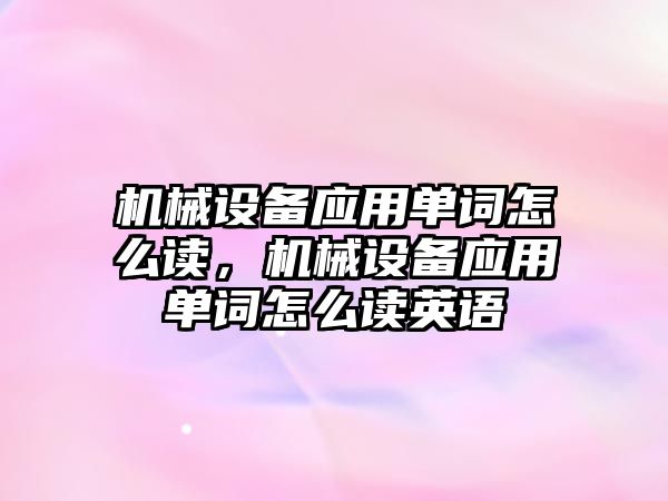 機械設(shè)備應用單詞怎么讀，機械設(shè)備應用單詞怎么讀英語