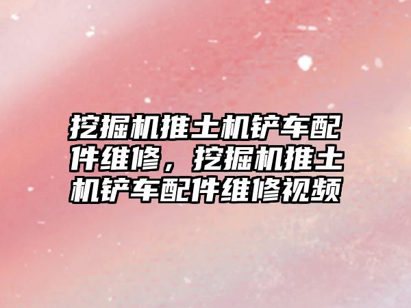 挖掘機推土機鏟車配件維修，挖掘機推土機鏟車配件維修視頻