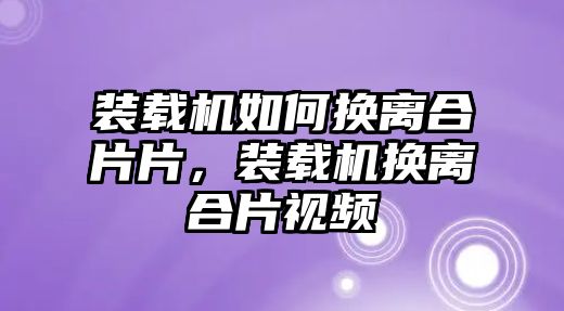 裝載機(jī)如何換離合片片，裝載機(jī)換離合片視頻