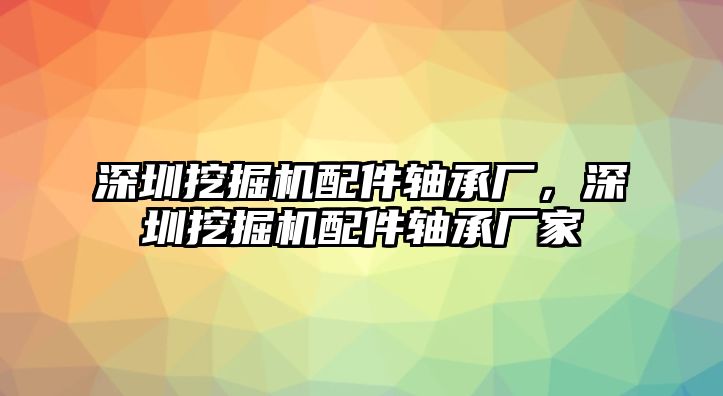 深圳挖掘機(jī)配件軸承廠，深圳挖掘機(jī)配件軸承廠家