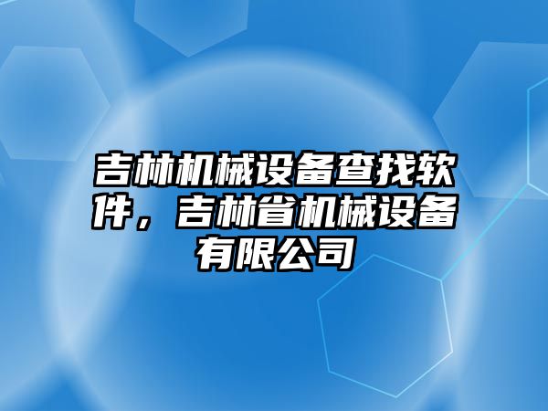 吉林機械設(shè)備查找軟件，吉林省機械設(shè)備有限公司