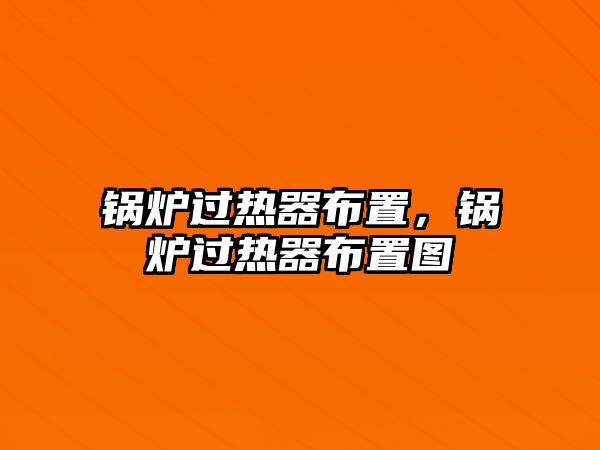 鍋爐過熱器布置，鍋爐過熱器布置圖