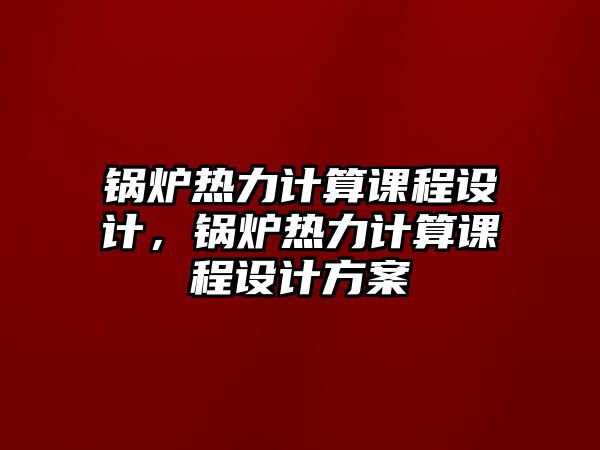 鍋爐熱力計算課程設(shè)計，鍋爐熱力計算課程設(shè)計方案