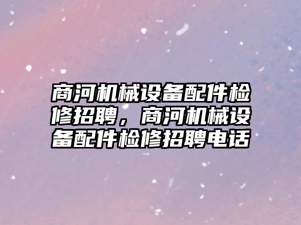 商河機械設(shè)備配件檢修招聘，商河機械設(shè)備配件檢修招聘電話