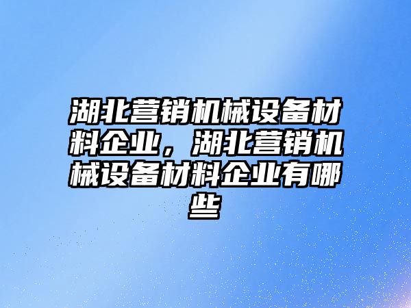 湖北營銷機械設備材料企業(yè)，湖北營銷機械設備材料企業(yè)有哪些