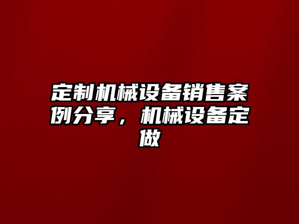 定制機械設(shè)備銷售案例分享，機械設(shè)備定做