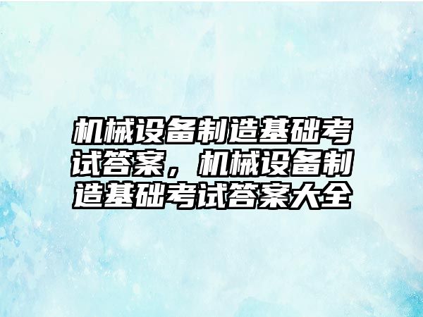 機械設備制造基礎考試答案，機械設備制造基礎考試答案大全