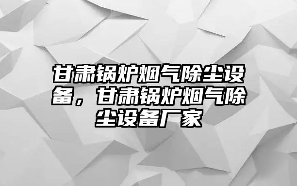 甘肅鍋爐煙氣除塵設(shè)備，甘肅鍋爐煙氣除塵設(shè)備廠家