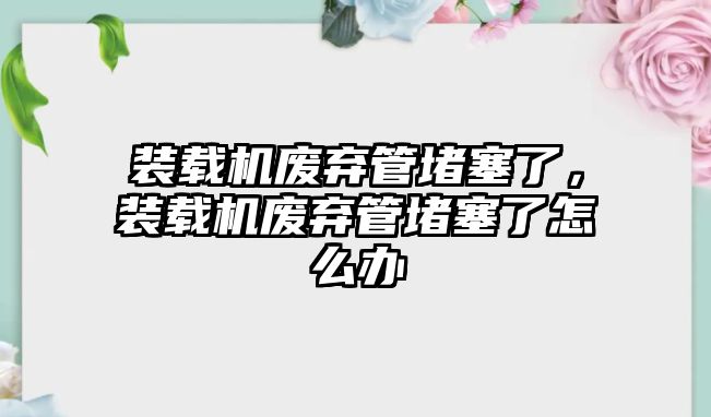 裝載機廢棄管堵塞了，裝載機廢棄管堵塞了怎么辦