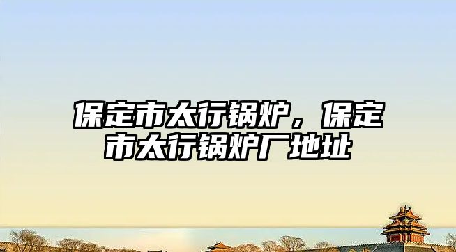 保定市太行鍋爐，保定市太行鍋爐廠地址